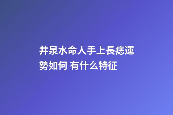 井泉水命人手上長痣運勢如何 有什么特征